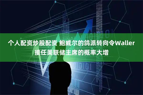 个人配资炒股配资 鲍威尔的鸽派转向令Waller接任美联储主席的概率大增