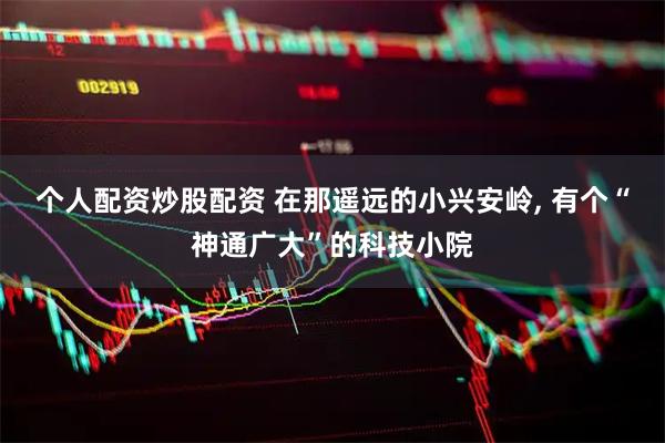 个人配资炒股配资 在那遥远的小兴安岭, 有个“神通广大”的科技小院