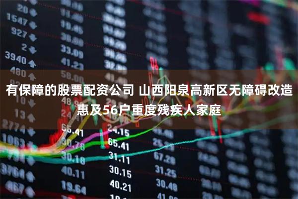 有保障的股票配资公司 山西阳泉高新区无障碍改造惠及56户重度残疾人家庭