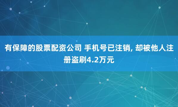 有保障的股票配资公司 手机号已注销, 却被他人注册盗刷4.2万元