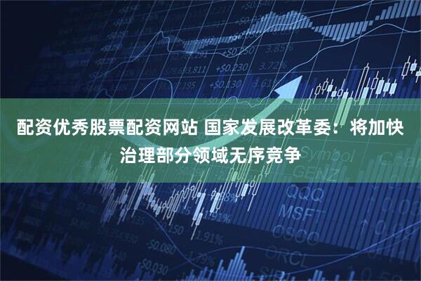 配资优秀股票配资网站 国家发展改革委：将加快治理部分领域无序竞争