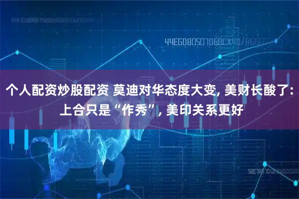 个人配资炒股配资 莫迪对华态度大变, 美财长酸了: 上合只是“作秀”, 美印关系更好