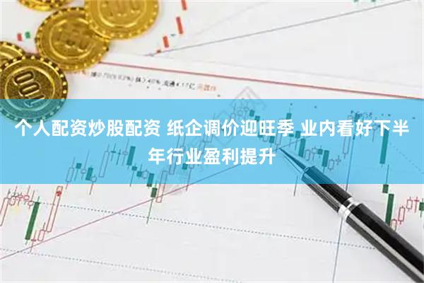 个人配资炒股配资 纸企调价迎旺季 业内看好下半年行业盈利提升