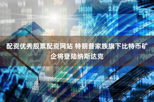 配资优秀股票配资网站 特朗普家族旗下比特币矿企将登陆纳斯达克