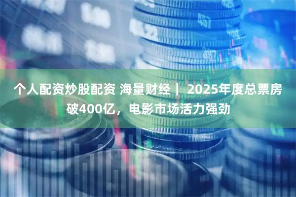 个人配资炒股配资 海量财经｜ 2025年度总票房破400亿，电影市场活力强劲