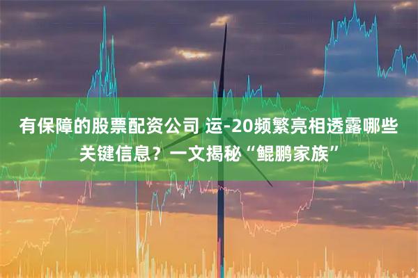 有保障的股票配资公司 运-20频繁亮相透露哪些关键信息？一文揭秘“鲲鹏家族”