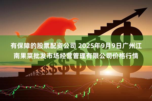 有保障的股票配资公司 2025年9月9日广州江南果菜批发市场经营管理有限公司价格行情