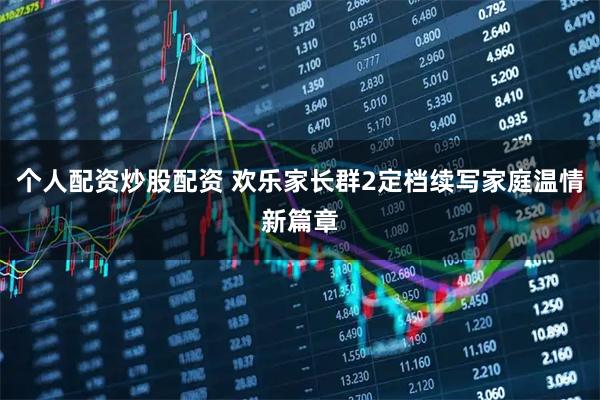 个人配资炒股配资 欢乐家长群2定档续写家庭温情新篇章