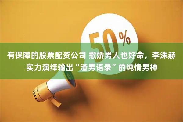 有保障的股票配资公司 撒娇男人也好命，李洙赫实力演绎输出“渣男语录”的纯情男神