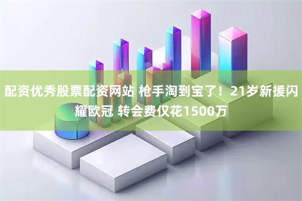 配资优秀股票配资网站 枪手淘到宝了！21岁新援闪耀欧冠 转会费仅花1500万