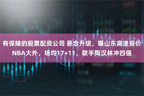 有保障的股票配资公司 悬念升级，曝山东高速报价NBA大外，场均17+11，联手陶汉林冲四强