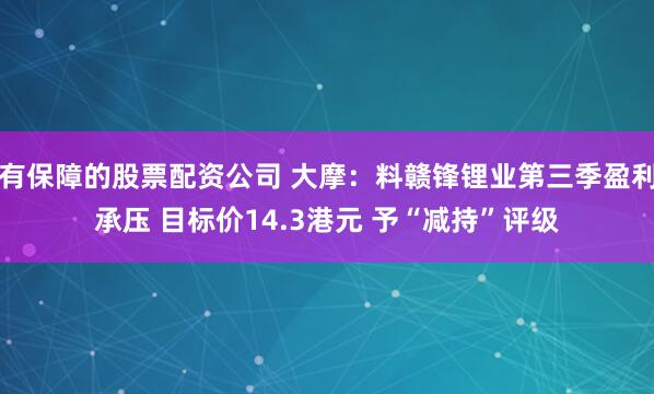 有保障的股票配资公司 大摩：料赣锋锂业第三季盈利承压 目标价14.3港元 予“减持”评级