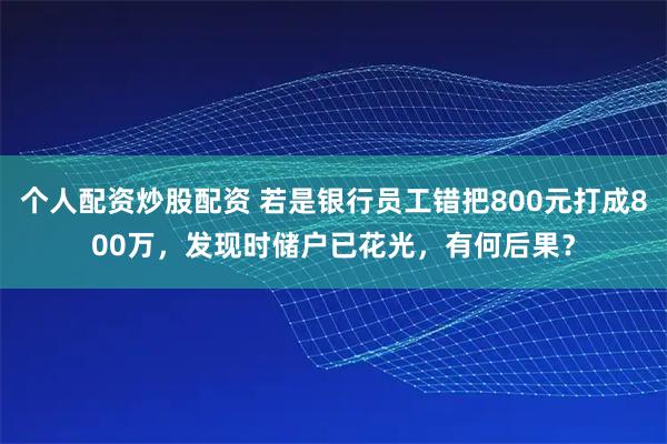 个人配资炒股配资 若是银行员工错把800元打成800万，发现时储户已花光，有何后果？