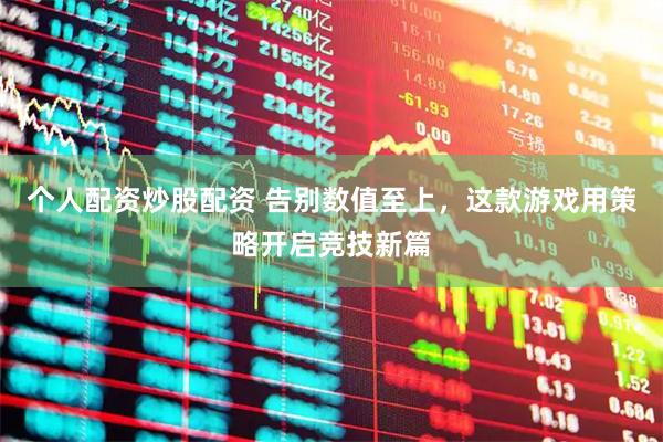 个人配资炒股配资 告别数值至上，这款游戏用策略开启竞技新篇