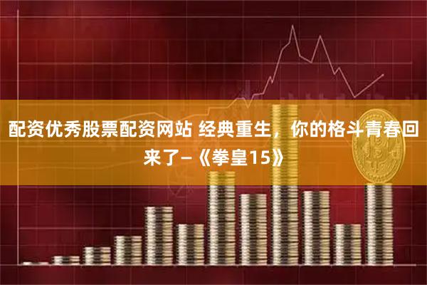 配资优秀股票配资网站 经典重生，你的格斗青春回来了—《拳皇15》