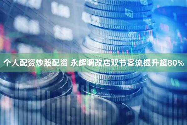 个人配资炒股配资 永辉调改店双节客流提升超80%