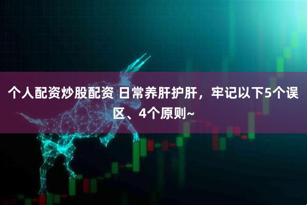 个人配资炒股配资 日常养肝护肝，牢记以下5个误区、4个原则~