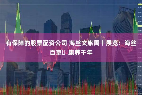 有保障的股票配资公司 海丝文旅周丨展览：海丝百草・康养千年