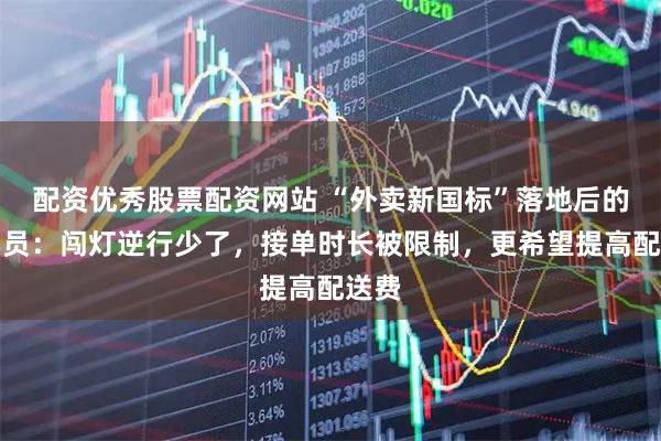 配资优秀股票配资网站 “外卖新国标”落地后的外卖员：闯灯逆行少了，接单时长被限制，更希望提高配送费