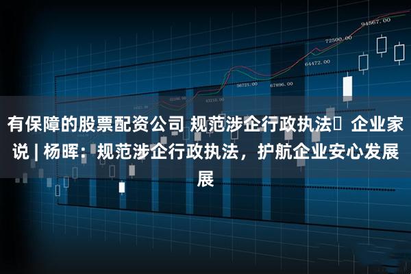 有保障的股票配资公司 规范涉企行政执法・企业家说 | 杨晖：规范涉企行政执法，护航企业安心发展