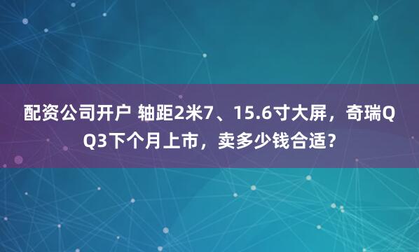 配资公司开户 轴距2米7、15.6寸大屏，奇瑞QQ3下个月上市，卖多少钱合适？