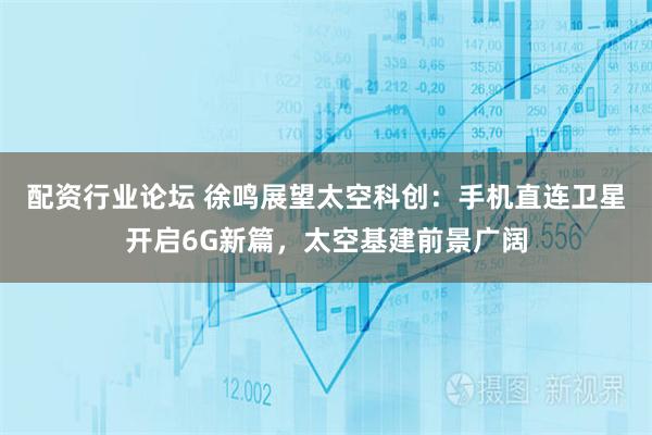 配资行业论坛 徐鸣展望太空科创：手机直连卫星开启6G新篇，太空基建前景广阔