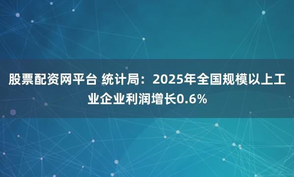 股票配资网平台 统计局：2025年全国规模以上工业企业利润增长0.6%