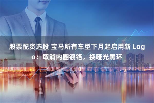 股票配资选股 宝马所有车型下月起启用新 Logo：取消内圈镀铬，换哑光黑环