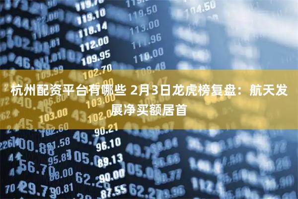 杭州配资平台有哪些 2月3日龙虎榜复盘：航天发展净买额居首