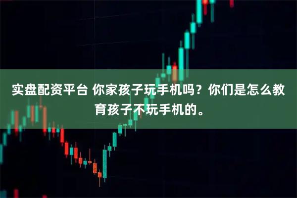 实盘配资平台 你家孩子玩手机吗？你们是怎么教育孩子不玩手机的。