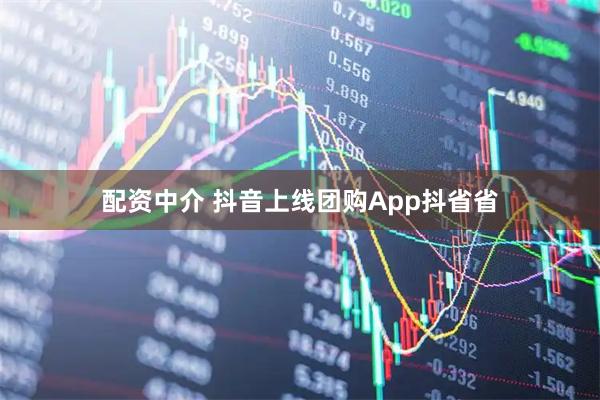 配资中介 抖音上线团购App抖省省