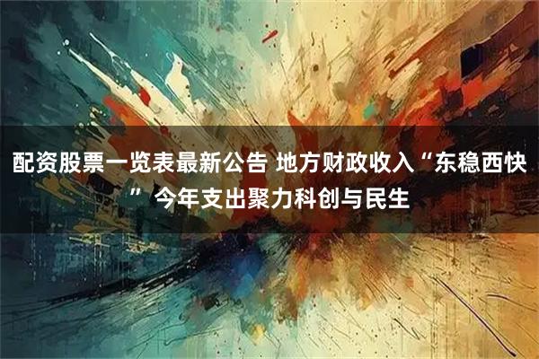 配资股票一览表最新公告 地方财政收入“东稳西快” 今年支出聚力科创与民生