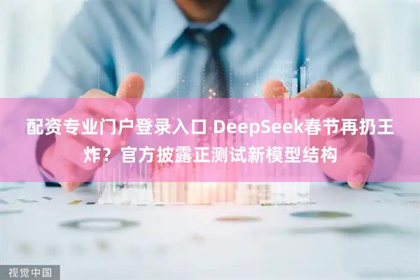 配资专业门户登录入口 DeepSeek春节再扔王炸？官方披露正测试新模型结构