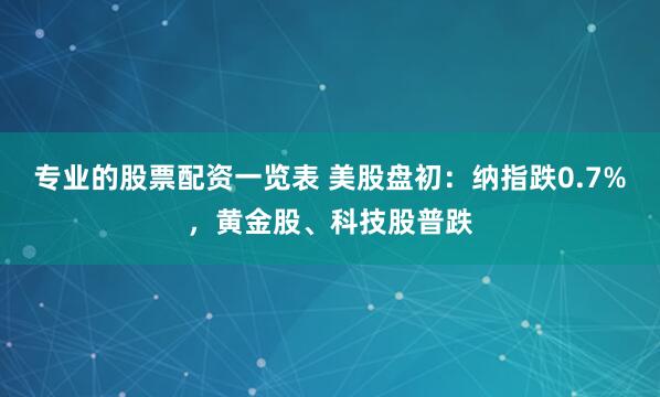 专业的股票配资一览表 美股盘初：纳指跌0.7%，黄金股、科技股普跌