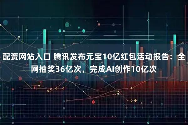 配资网站入口 腾讯发布元宝10亿红包活动报告：全网抽奖36亿次，完成AI创作10亿次