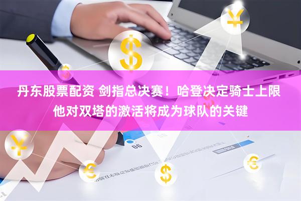 丹东股票配资 剑指总决赛！哈登决定骑士上限 他对双塔的激活将成为球队的关键