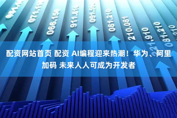 配资网站首页 配资 AI编程迎来热潮！华为、阿里加码 未来人人可成为开发者