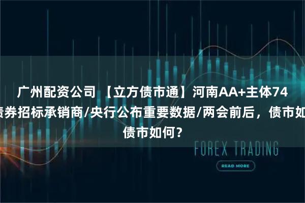 广州配资公司 【立方债市通】河南AA+主体74亿债券招标承销商/央行公布重要数据/两会前后，债市如何？