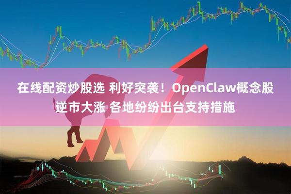 在线配资炒股选 利好突袭！OpenClaw概念股逆市大涨 各地纷纷出台支持措施