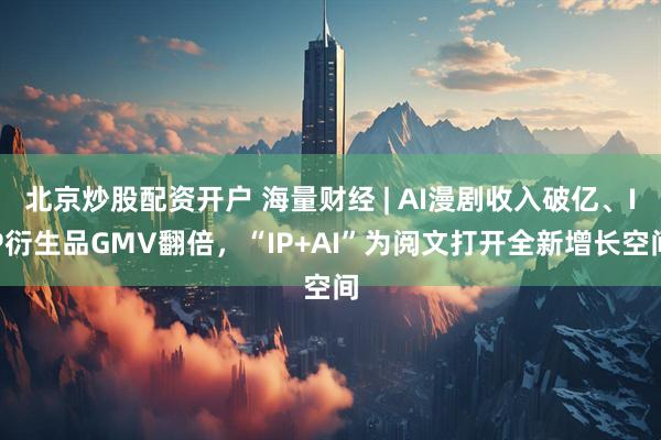 北京炒股配资开户 海量财经 | AI漫剧收入破亿、IP衍生品GMV翻倍，“IP+AI”为阅文打开全新增长空间