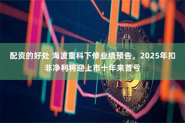 配资的好处 海波重科下修业绩预告，2025年扣非净利将迎上市十年来首亏