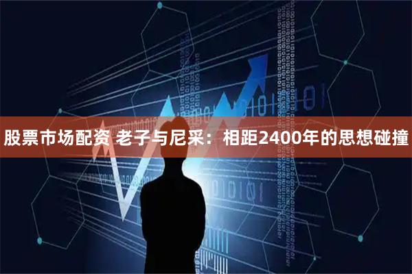 股票市场配资 老子与尼采：相距2400年的思想碰撞