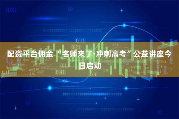 配资平台佣金 “名师来了·冲刺高考”公益讲座今日启动