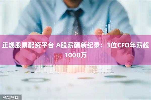 正规股票配资平台 A股薪酬新纪录：3位CFO年薪超1000万