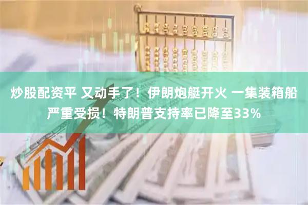 炒股配资平 又动手了！伊朗炮艇开火 一集装箱船严重受损！特朗普支持率已降至33%