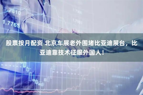 股票按月配资 北京车展老外围堵比亚迪展台，比亚迪靠技术征服外国人！