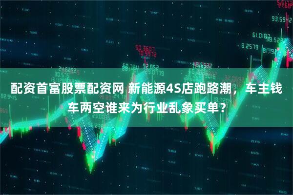 配资首富股票配资网 新能源4S店跑路潮，车主钱车两空谁来为行业乱象买单？